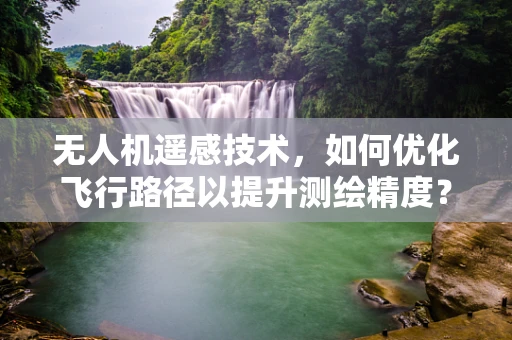 无人机遥感技术，如何优化飞行路径以提升测绘精度？