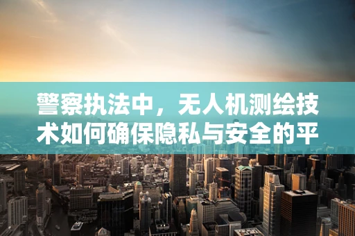警察执法中，无人机测绘技术如何确保隐私与安全的平衡？