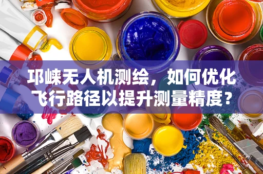 邛崃无人机测绘，如何优化飞行路径以提升测量精度？