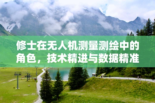 修士在无人机测量测绘中的角色，技术精进与数据精准的桥梁