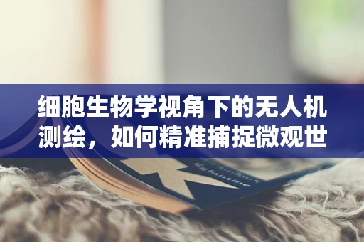 细胞生物学视角下的无人机测绘，如何精准捕捉微观世界的‘细胞’？