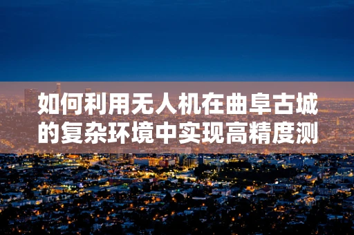 如何利用无人机在曲阜古城的复杂环境中实现高精度测绘？