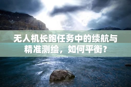 无人机长跑任务中的续航与精准测绘，如何平衡？