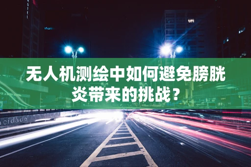 无人机测绘中如何避免膀胱炎带来的挑战？