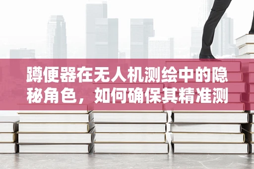 蹲便器在无人机测绘中的隐秘角色，如何确保其精准测量不受影响？