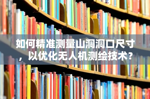 如何精准测量山洞洞口尺寸，以优化无人机测绘技术？