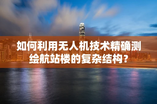 如何利用无人机技术精确测绘航站楼的复杂结构？
