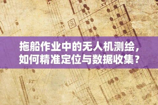 拖船作业中的无人机测绘，如何精准定位与数据收集？