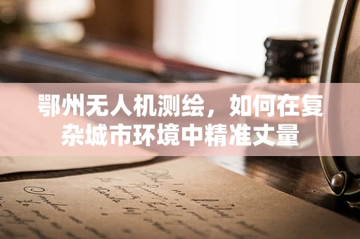 鄂州无人机测绘，如何在复杂城市环境中精准丈量