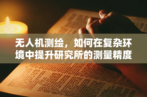无人机测绘，如何在复杂环境中提升研究所的测量精度？