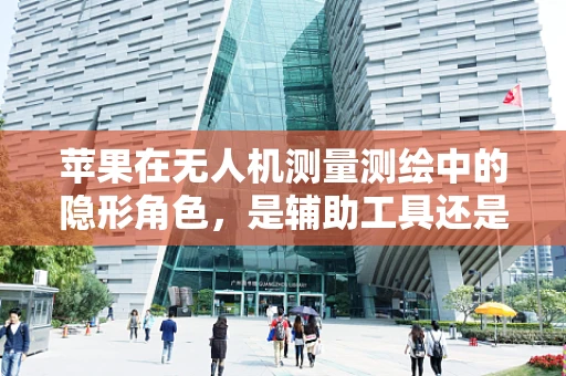 苹果在无人机测量测绘中的隐形角色，是辅助工具还是技术突破？