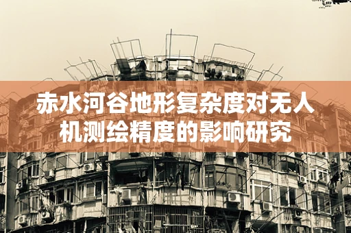 赤水河谷地形复杂度对无人机测绘精度的影响研究