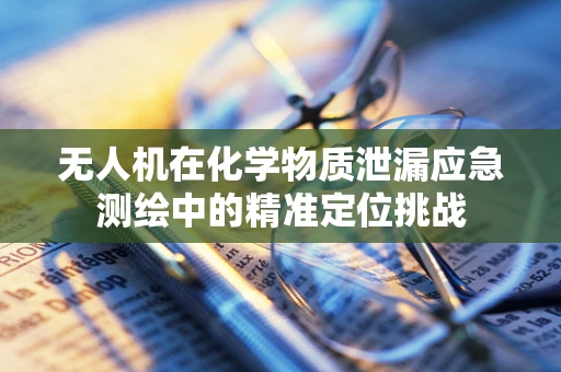 无人机在化学物质泄漏应急测绘中的精准定位挑战