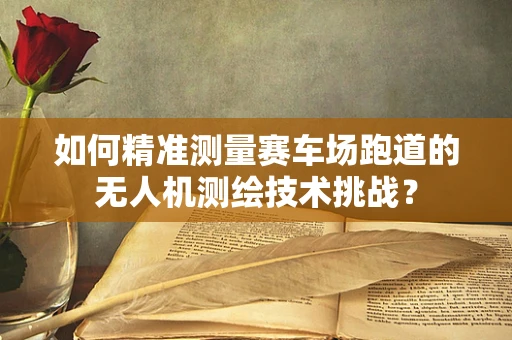 如何精准测量赛车场跑道的无人机测绘技术挑战？