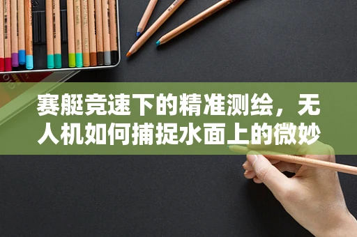 赛艇竞速下的精准测绘，无人机如何捕捉水面上的微妙变化？