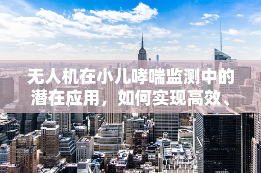 无人机在小儿哮喘监测中的潜在应用，如何实现高效、无接触的空气质量监测？