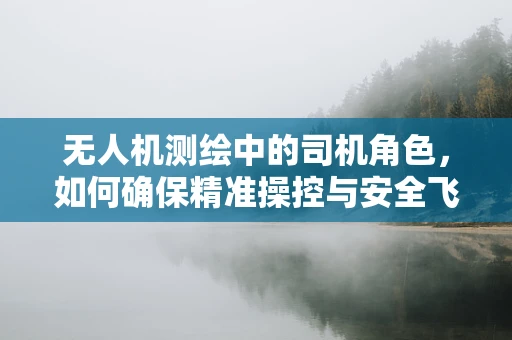 无人机测绘中的司机角色，如何确保精准操控与安全飞行？