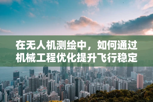 在无人机测绘中，如何通过机械工程优化提升飞行稳定性和测量精度？