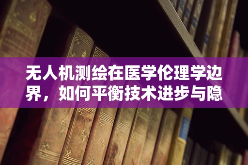 无人机测绘在医学伦理学边界，如何平衡技术进步与隐私保护？