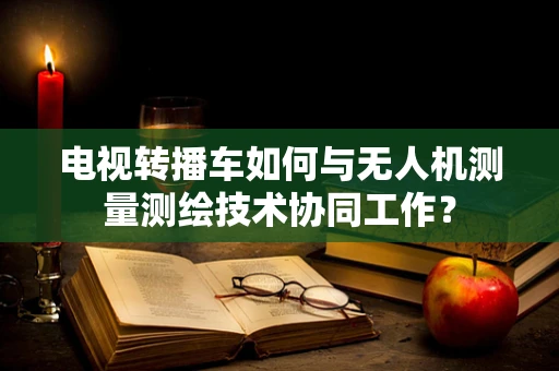 电视转播车如何与无人机测量测绘技术协同工作？