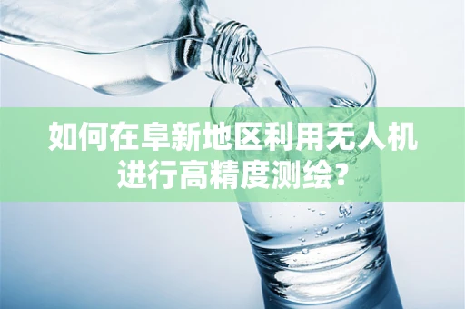 如何在阜新地区利用无人机进行高精度测绘？