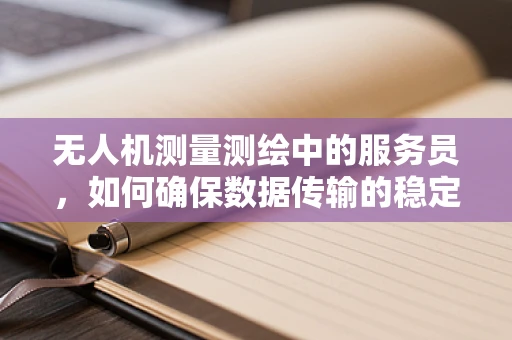 无人机测量测绘中的服务员，如何确保数据传输的稳定与安全？