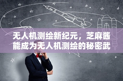 无人机测绘新纪元，芝麻酱能成为无人机测绘的秘密武器吗？