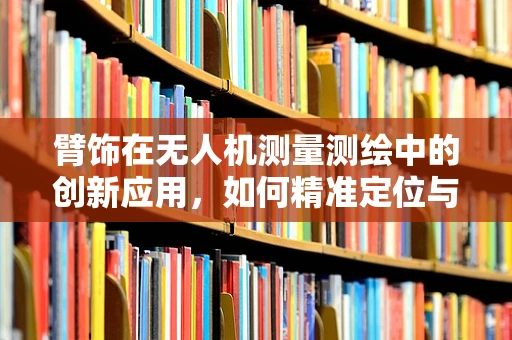 臂饰在无人机测量测绘中的创新应用，如何精准定位与数据采集？