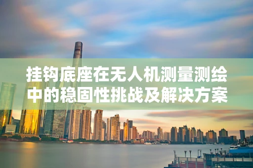 挂钩底座在无人机测量测绘中的稳固性挑战及解决方案