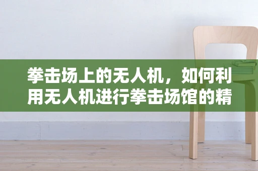 拳击场上的无人机，如何利用无人机进行拳击场馆的精确测绘？