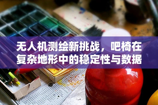 无人机测绘新挑战，吧椅在复杂地形中的稳定性与数据准确性