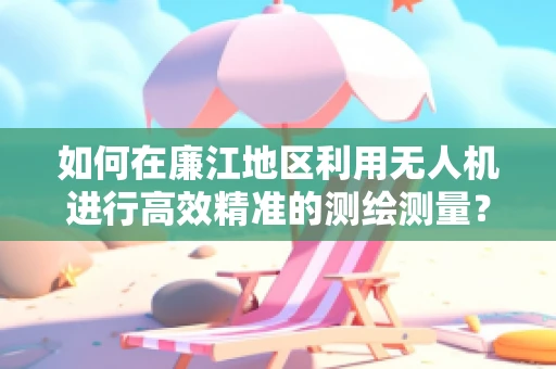 如何在廉江地区利用无人机进行高效精准的测绘测量？