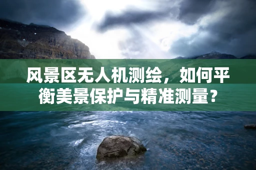 风景区无人机测绘，如何平衡美景保护与精准测量？