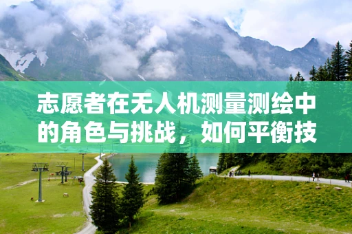 志愿者在无人机测量测绘中的角色与挑战，如何平衡技术普及与安全保障？