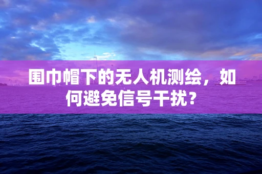 围巾帽下的无人机测绘，如何避免信号干扰？