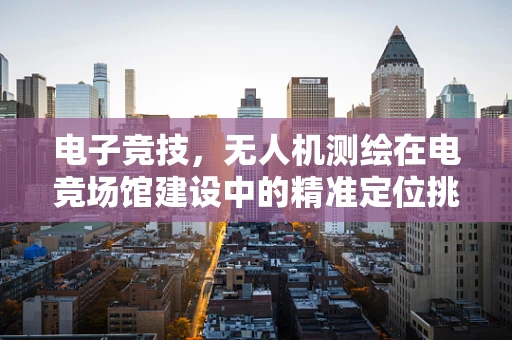 电子竞技，无人机测绘在电竞场馆建设中的精准定位挑战