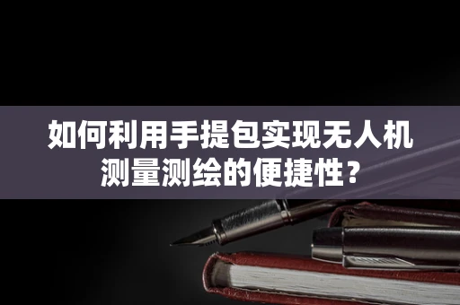 如何利用手提包实现无人机测量测绘的便捷性？