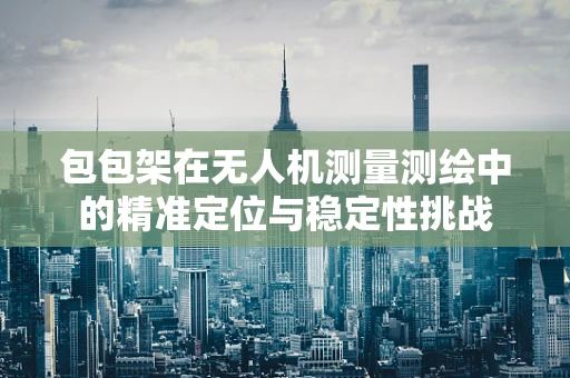包包架在无人机测量测绘中的精准定位与稳定性挑战