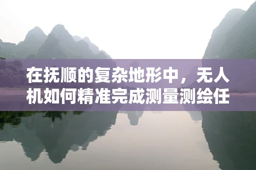 在抚顺的复杂地形中，无人机如何精准完成测量测绘任务？