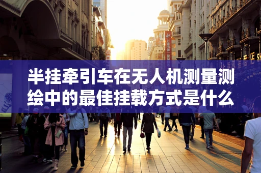 半挂牵引车在无人机测量测绘中的最佳挂载方式是什么？