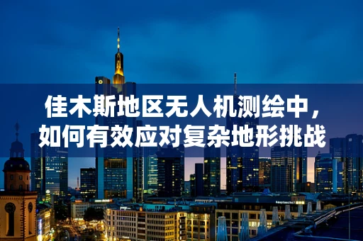 佳木斯地区无人机测绘中，如何有效应对复杂地形挑战？