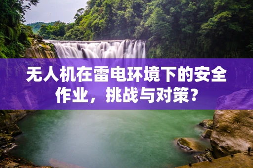 无人机在雷电环境下的安全作业，挑战与对策？