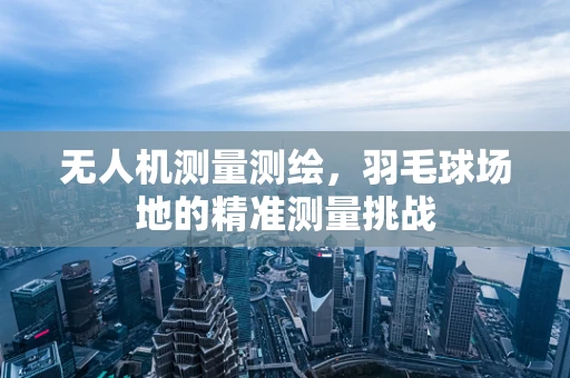 无人机测量测绘，羽毛球场地的精准测量挑战