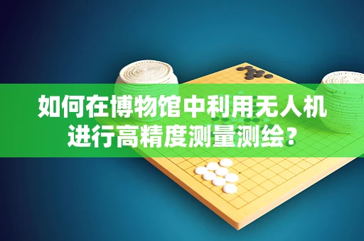 如何在博物馆中利用无人机进行高精度测量测绘？