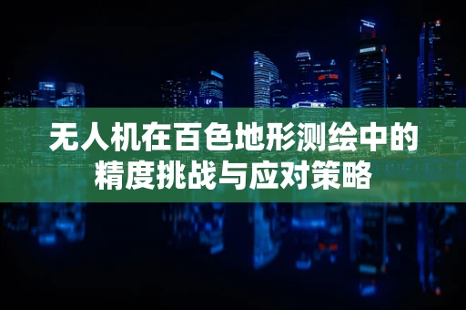 无人机在百色地形测绘中的精度挑战与应对策略