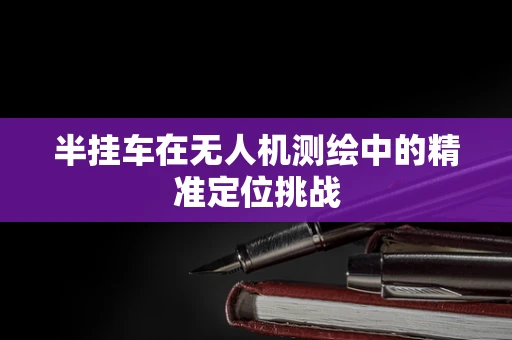半挂车在无人机测绘中的精准定位挑战