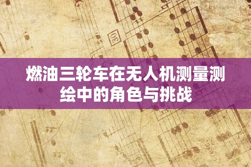 燃油三轮车在无人机测量测绘中的角色与挑战