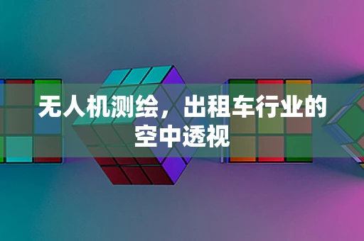 无人机测绘，出租车行业的空中透视