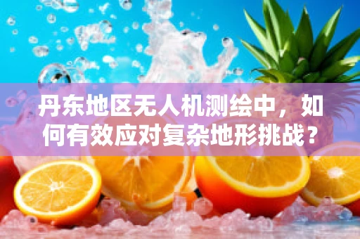 丹东地区无人机测绘中，如何有效应对复杂地形挑战？