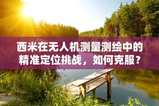 西米在无人机测量测绘中的精准定位挑战，如何克服？